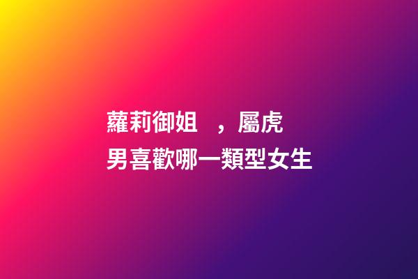 蘿莉御姐，屬虎男喜歡哪一類型女生